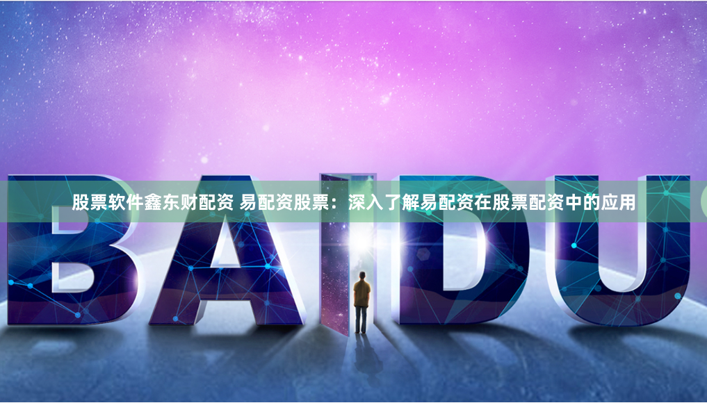 股票软件鑫东财配资 易配资股票：深入了解易配资在股票配资中的应用