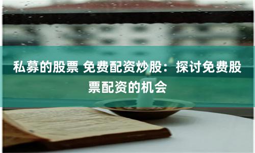 私募的股票 免费配资炒股：探讨免费股票配资的机会