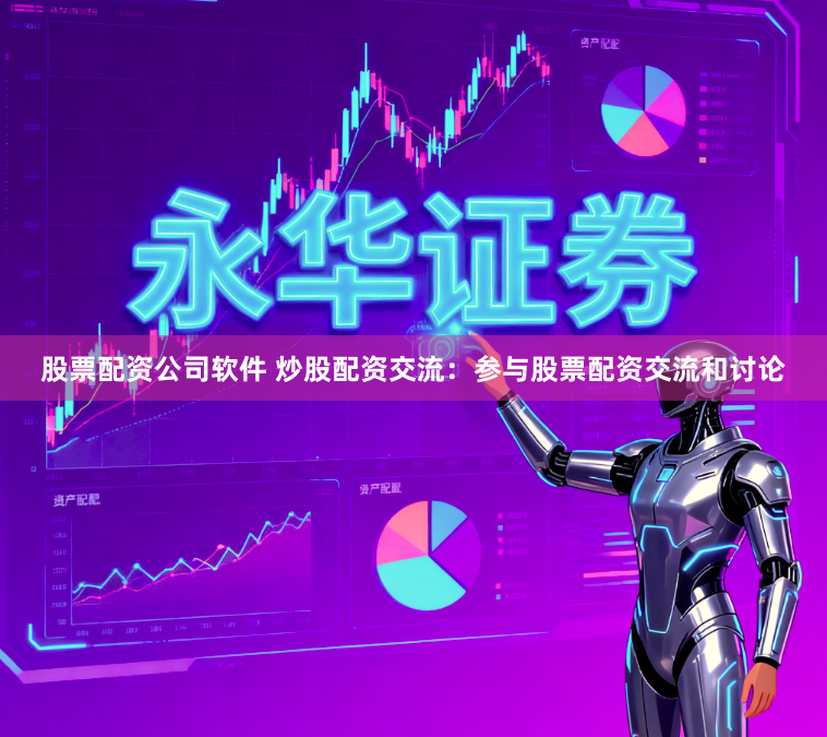 股票配资公司软件 炒股配资交流：参与股票配资交流和讨论