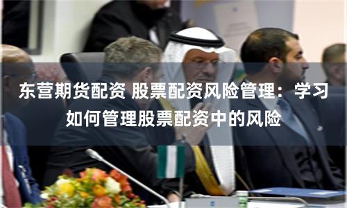 东营期货配资 股票配资风险管理：学习如何管理股票配资中的风险