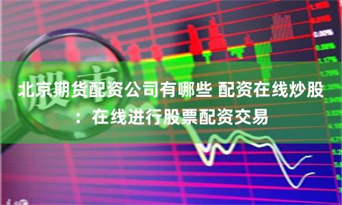 北京期货配资公司有哪些 配资在线炒股：在线进行股票配资交易