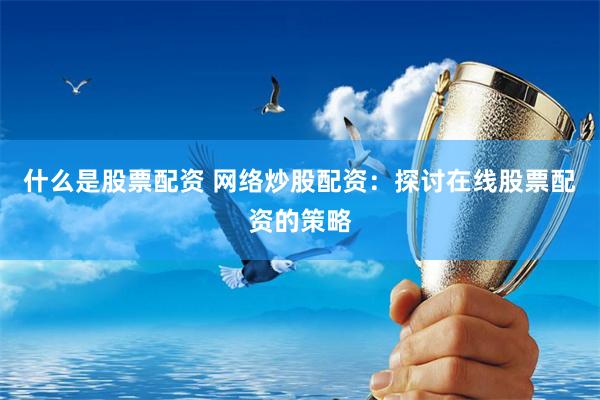 什么是股票配资 网络炒股配资：探讨在线股票配资的策略