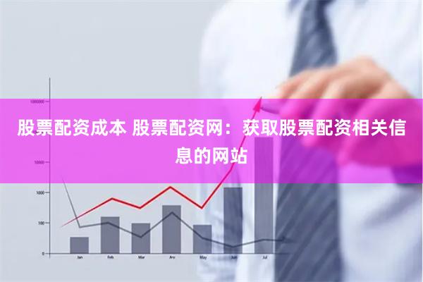股票配资成本 股票配资网：获取股票配资相关信息的网站