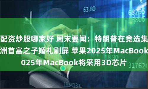 配资炒股哪家好 周末要闻：特朗普在竞选集会现场遇刺 亚洲首富之子婚礼刷屏 苹果2025年MacBook将采用3D芯片