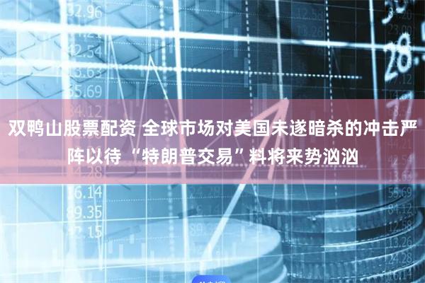 双鸭山股票配资 全球市场对美国未遂暗杀的冲击严阵以待 “特朗普交易”料将来势汹汹