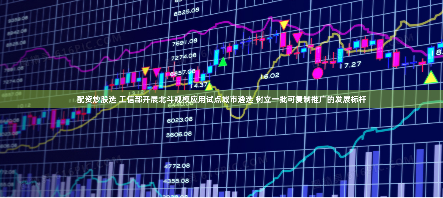 配资炒股选 工信部开展北斗规模应用试点城市遴选 树立一批可复制推广的发展标杆