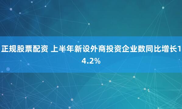 正规股票配资 上半年新设外商投资企业数同比增长14.2%