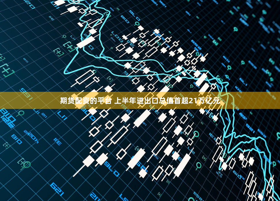 期货配资的平台 上半年进出口总值首超21万亿元