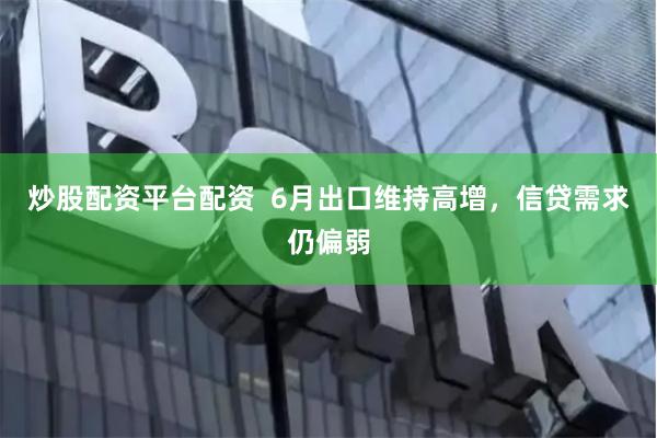 炒股配资平台配资  6月出口维持高增，信贷需求仍偏弱
