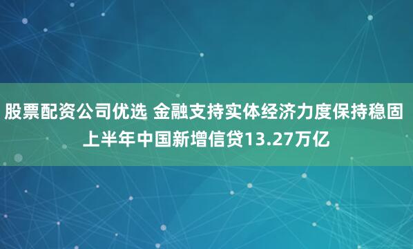 股票配资公司优选 金融支持实体经济力度保持稳固 上半年中国新增信贷13.27万亿