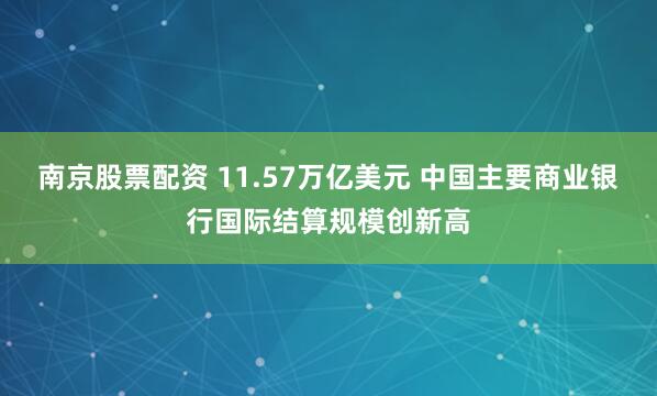 南京股票配资 11.57万亿美元 中国主要商业银行国际结算规模创新高