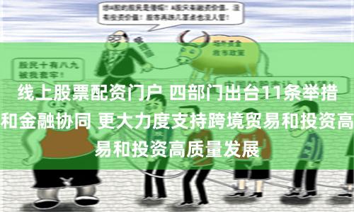 线上股票配资门户 四部门出台11条举措加强商务和金融协同 更大力度支持跨境贸易和投资高质量发展