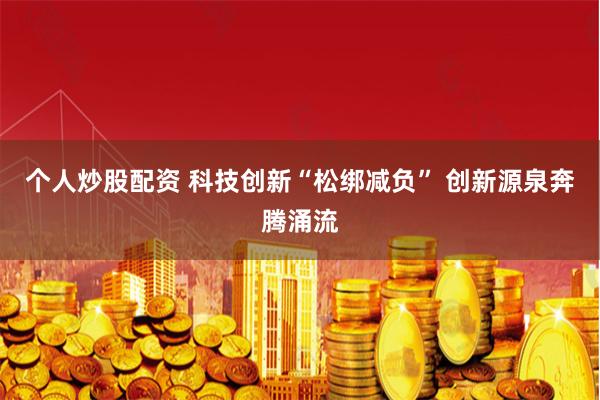 个人炒股配资 科技创新“松绑减负” 创新源泉奔腾涌流