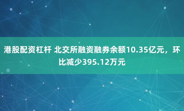 港股配资杠杆 北交所融资融券余额10.35亿元，环比减少395.12万元
