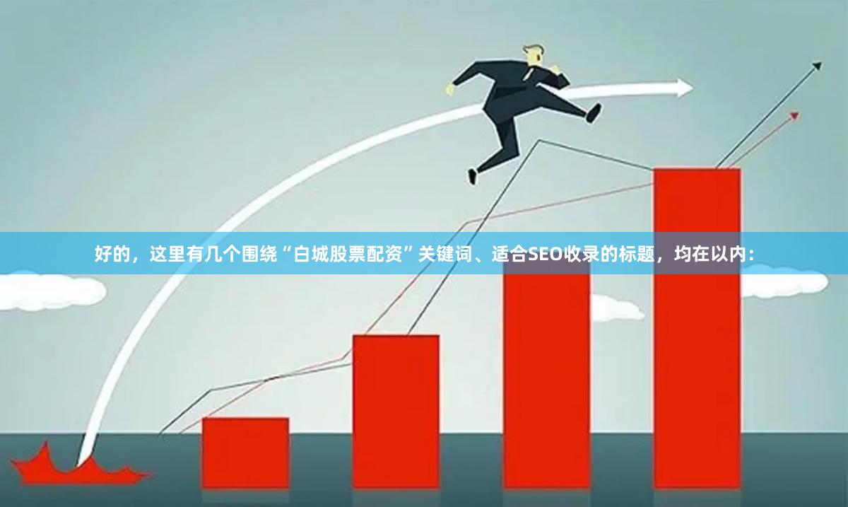 好的，这里有几个围绕“白城股票配资”关键词、适合SEO收录的标题，均在以内：