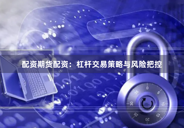 配资期货配资：杠杆交易策略与风险把控
