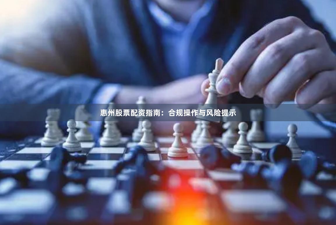 惠州股票配资指南：合规操作与风险提示