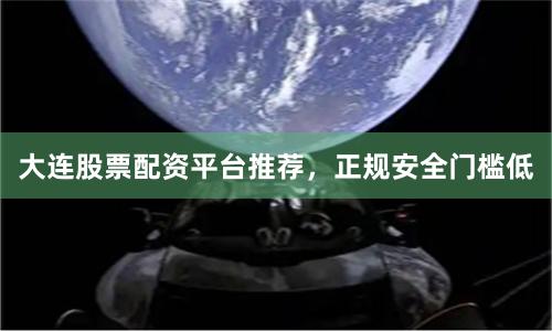 大连股票配资平台推荐,正规安全门槛低