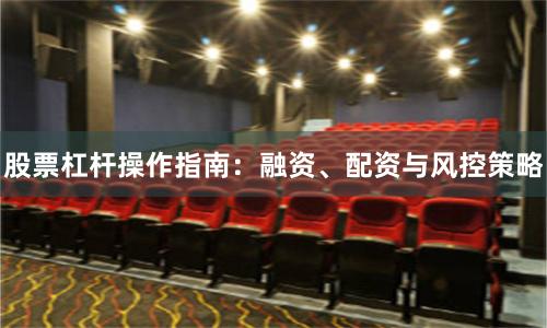 股票杠杆操作指南:融资、配资与风控策略