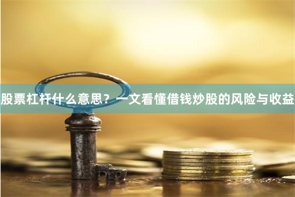 股票杠杆什么意思?一文看懂借钱炒股的风险与收益